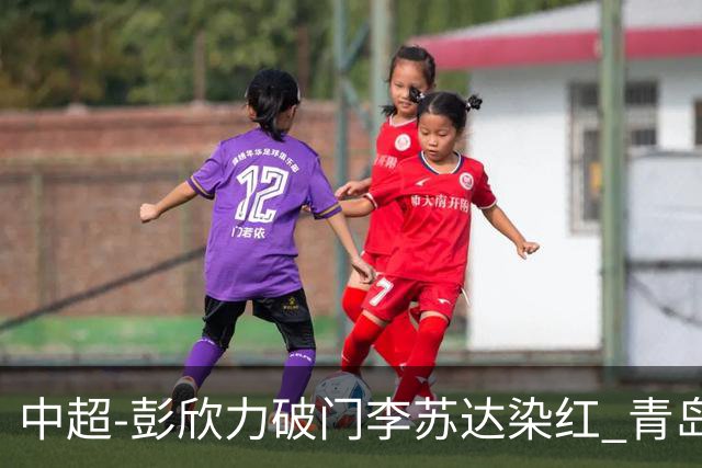 中超-彭欣力破门李苏达染红 青岛西海岸2-0青岛海牛