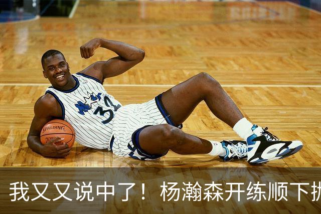 我又又说中了！杨瀚森开练顺下抛投新技能！