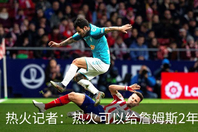 热火记者：热火可以给詹姆斯2年1600万，但他不再为钱打球