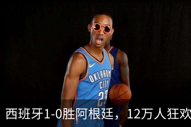 西班牙1-0胜阿根廷，12万人狂欢大巴巡游至深夜