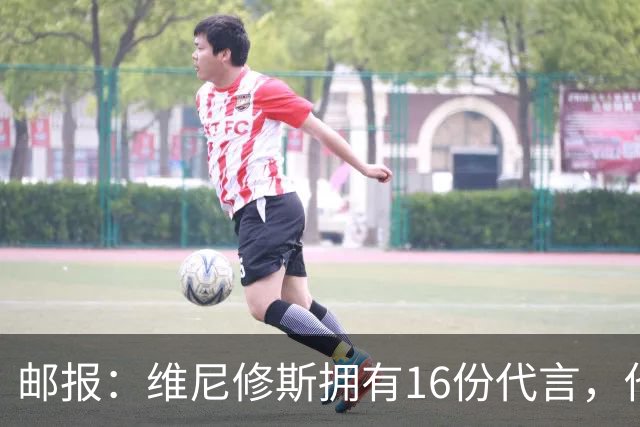 邮报：维尼修斯拥有16份代言，他将约50%的肖像权收益交由皇马
