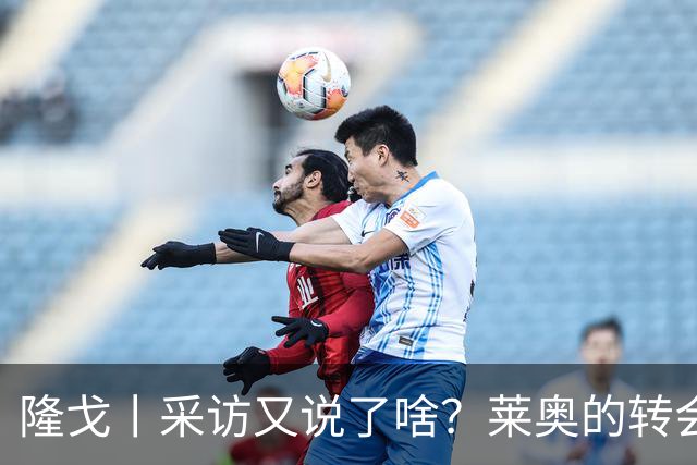 隆戈丨采访又说了啥？莱奥的转会进展