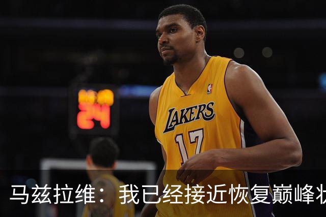 马兹拉维：我已经接近恢复巅峰状态；再次面对阿莫林会很开心