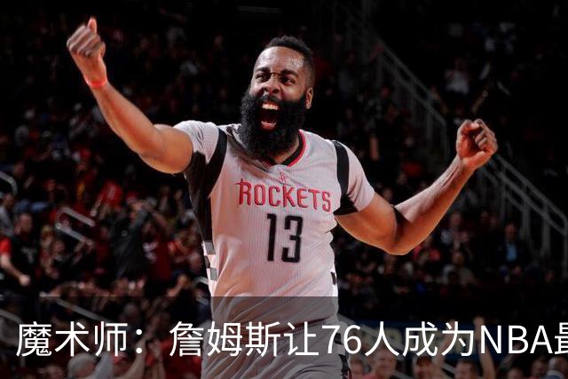 魔术师：詹姆斯让76人成为NBA最强队之一 也是尼克斯东部最大威胁