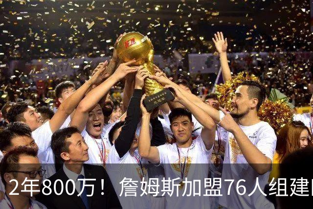 2年800万！詹姆斯加盟76人组建四巨头争冠 第二年球员选项