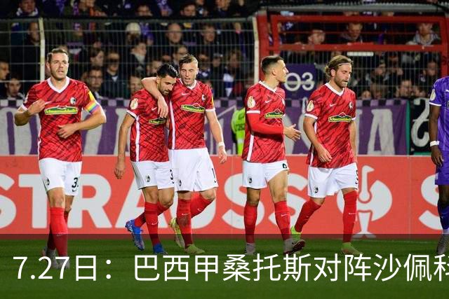 7.27日：巴西甲桑托斯对阵沙佩科恩斯，内马尔回归，桑托斯为保级而战
