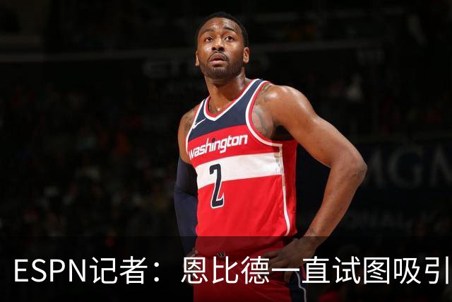 ESPN记者：恩比德一直试图吸引詹姆斯加盟，并与他进行了多次对话